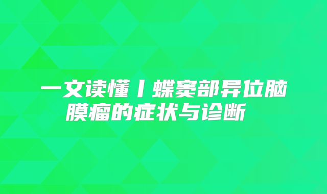 一文读懂丨蝶窦部异位脑膜瘤的症状与诊断 
