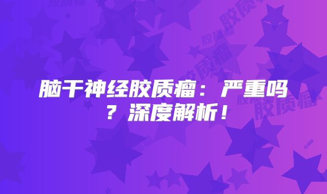 脑干神经胶质瘤：严重吗？深度解析！