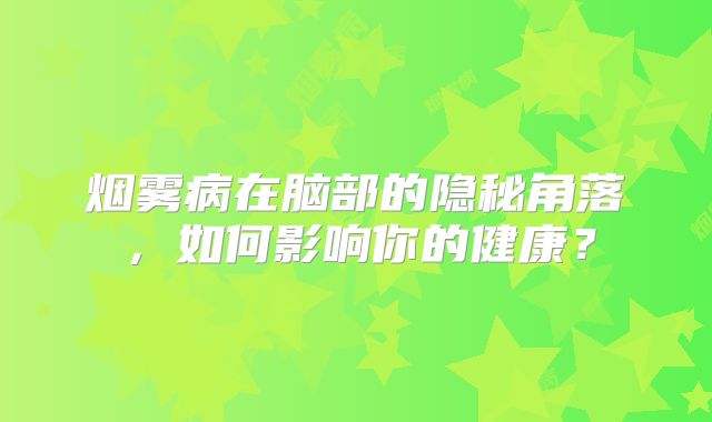 烟雾病在脑部的隐秘角落，如何影响你的健康？
