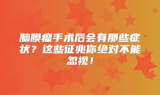 脑膜瘤手术后会有那些症状？这些征兆你绝对不能忽视！
