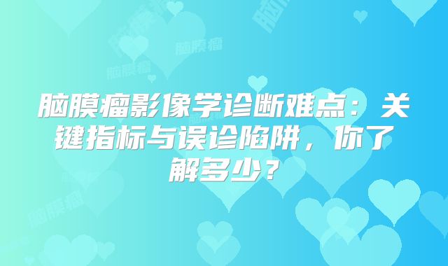 脑膜瘤影像学诊断难点：关键指标与误诊陷阱，你了解多少？