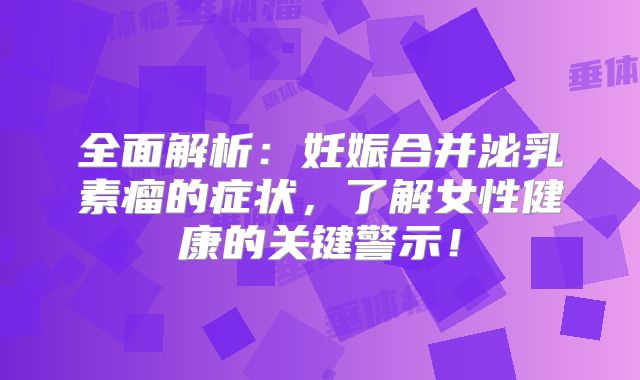 全面解析：妊娠合并泌乳素瘤的症状，了解女性健康的关键警示！