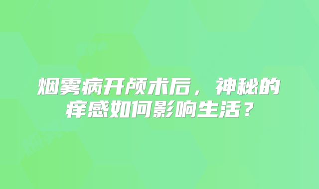 烟雾病开颅术后，神秘的痒感如何影响生活？