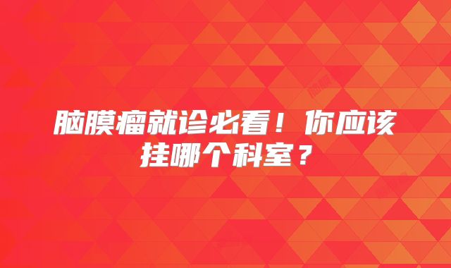 脑膜瘤就诊必看！你应该挂哪个科室？