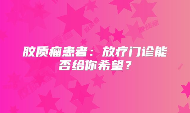 胶质瘤患者：放疗门诊能否给你希望？