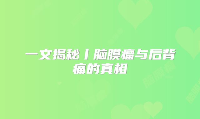 一文揭秘丨脑膜瘤与后背痛的真相