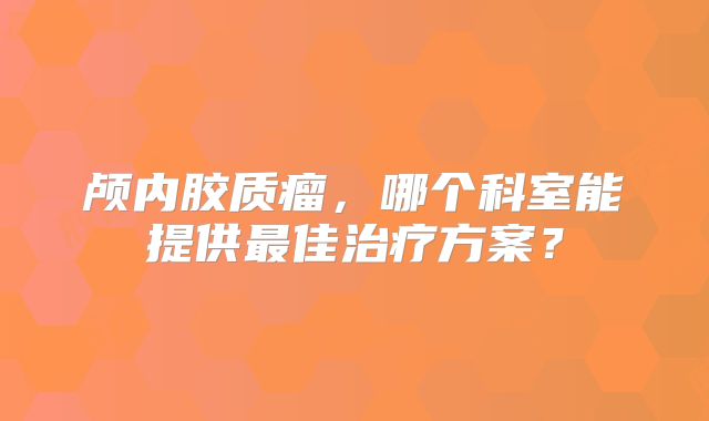 颅内胶质瘤，哪个科室能提供最佳治疗方案？