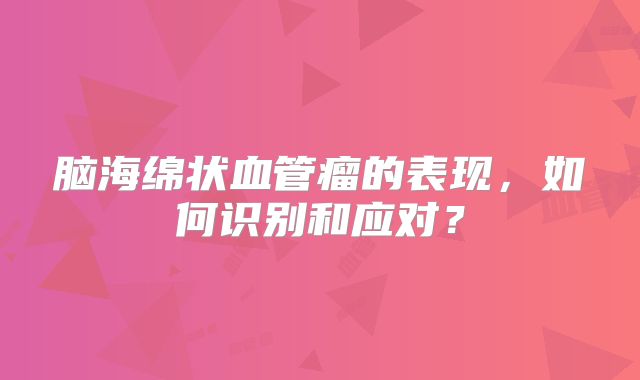 脑海绵状血管瘤的表现，如何识别和应对？
