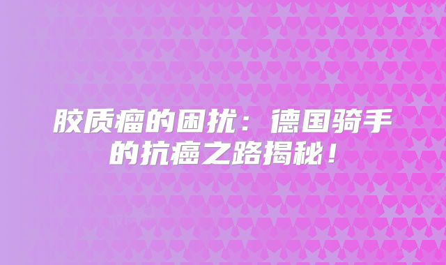 胶质瘤的困扰：德国骑手的抗癌之路揭秘！