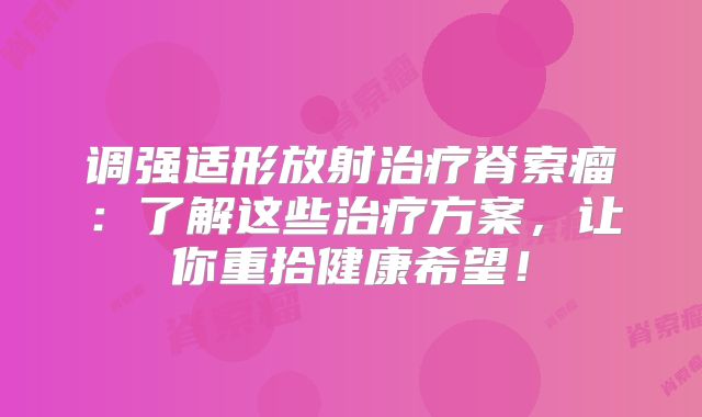 调强适形放射治疗脊索瘤：了解这些治疗方案，让你重拾健康希望！