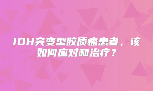 IDH突变型胶质瘤患者，该如何应对和治疗？