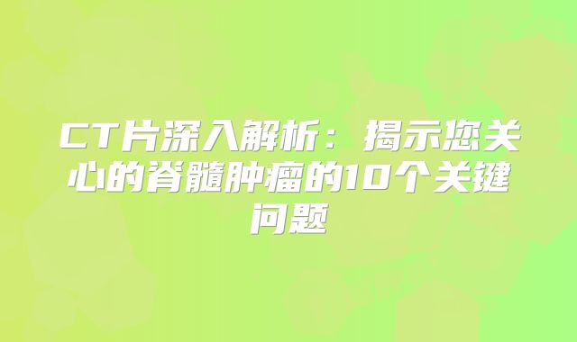 CT片深入解析：揭示您关心的脊髓肿瘤的10个关键问题