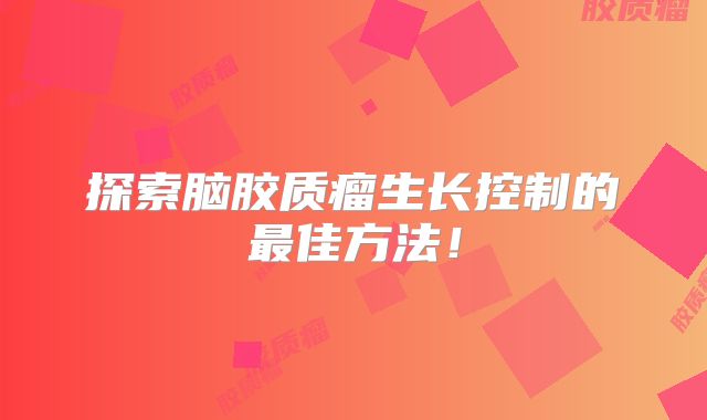 探索脑胶质瘤生长控制的最佳方法！