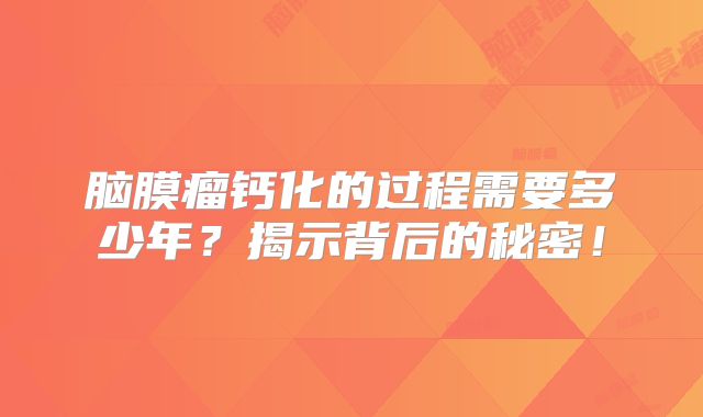 脑膜瘤钙化的过程需要多少年？揭示背后的秘密！