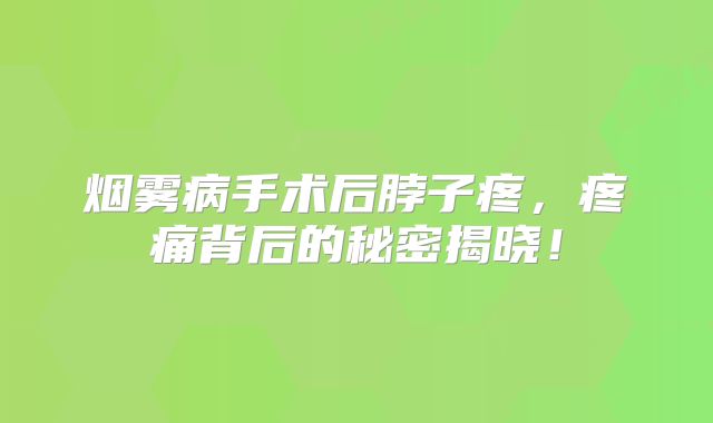 烟雾病手术后脖子疼，疼痛背后的秘密揭晓！