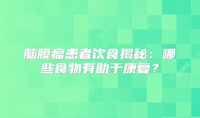 脑膜瘤患者饮食揭秘：哪些食物有助于康复？