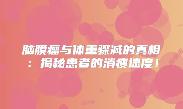 脑膜瘤与体重骤减的真相：揭秘患者的消瘦速度！