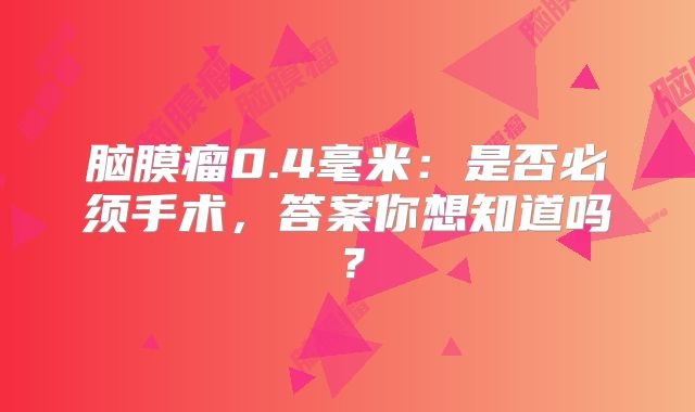 脑膜瘤0.4毫米：是否必须手术，答案你想知道吗？