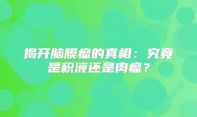 揭开脑膜瘤的真相：究竟是积液还是肉瘤？