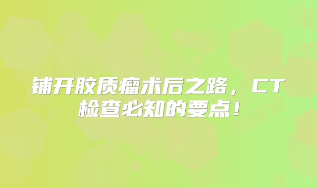 铺开胶质瘤术后之路，CT检查必知的要点！
