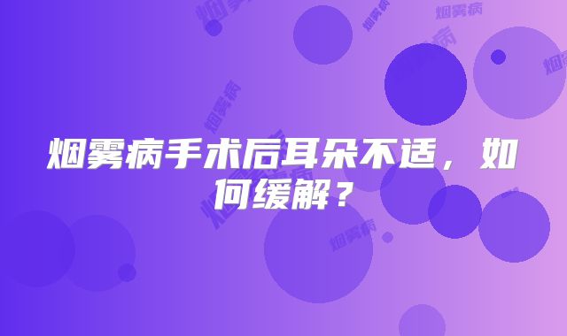 烟雾病手术后耳朵不适，如何缓解？