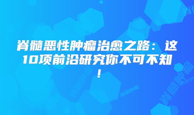 脊髓恶性肿瘤治愈之路：这10项前沿研究你不可不知！