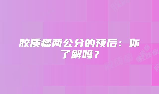 胶质瘤两公分的预后：你了解吗？
