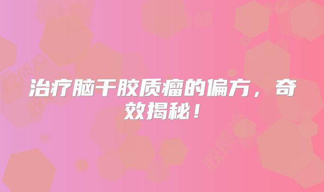 治疗脑干胶质瘤的偏方，奇效揭秘！