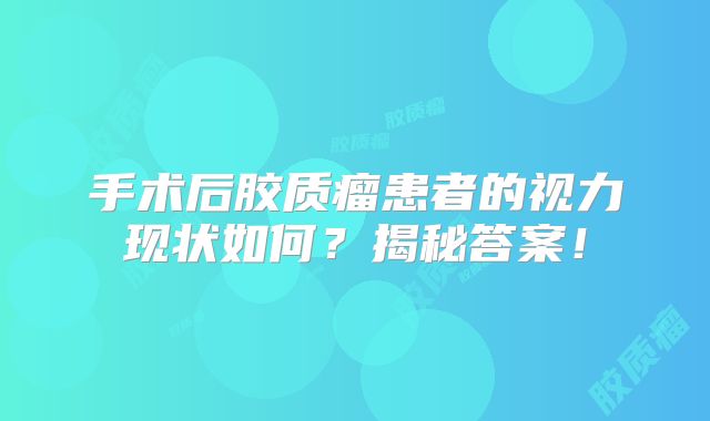 手术后胶质瘤患者的视力现状如何？揭秘答案！