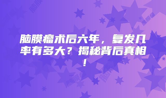 脑膜瘤术后六年，复发几率有多大？揭秘背后真相！