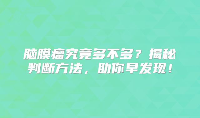 脑膜瘤究竟多不多？揭秘判断方法，助你早发现！