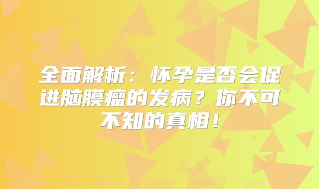 全面解析：怀孕是否会促进脑膜瘤的发病？你不可不知的真相！
