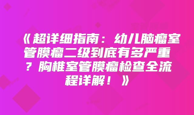 《超详细指南：幼儿脑瘤室管膜瘤二级到底有多严重？胸椎室管膜瘤检查全流程详解！》