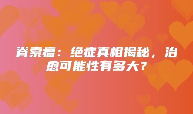脊索瘤：绝症真相揭秘，治愈可能性有多大？