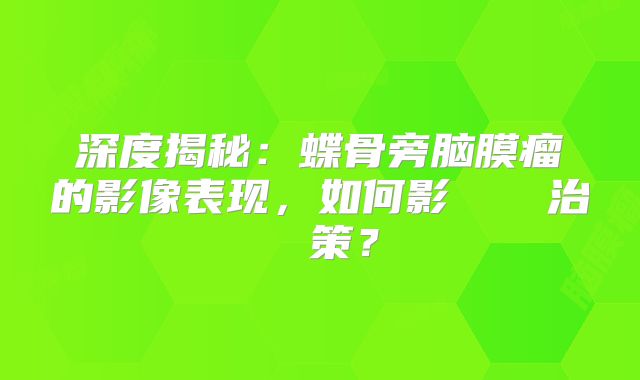 深度揭秘：蝶骨旁脑膜瘤的影像表现，如何影響診斷與治療決策？