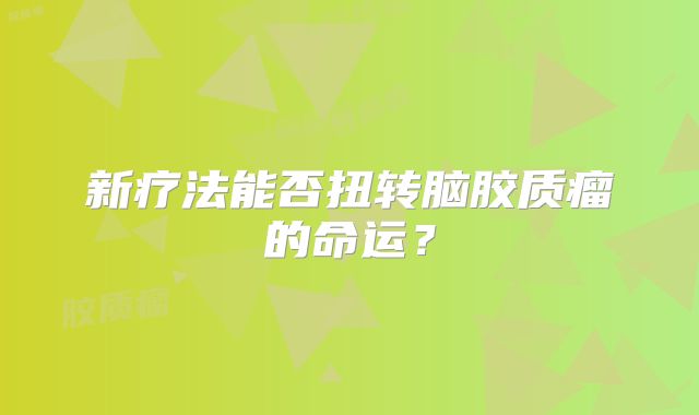 新疗法能否扭转脑胶质瘤的命运？