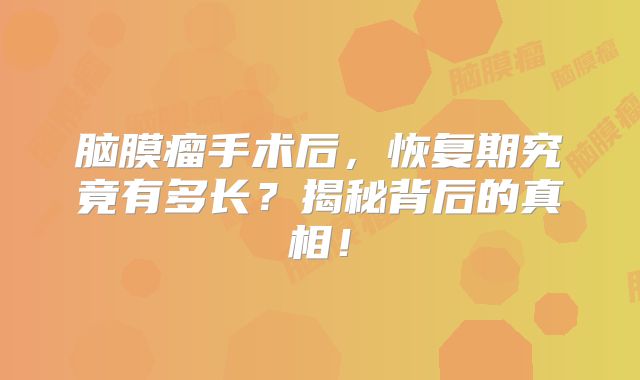 脑膜瘤手术后，恢复期究竟有多长？揭秘背后的真相！
