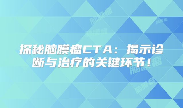 探秘脑膜瘤CTA：揭示诊断与治疗的关键环节！