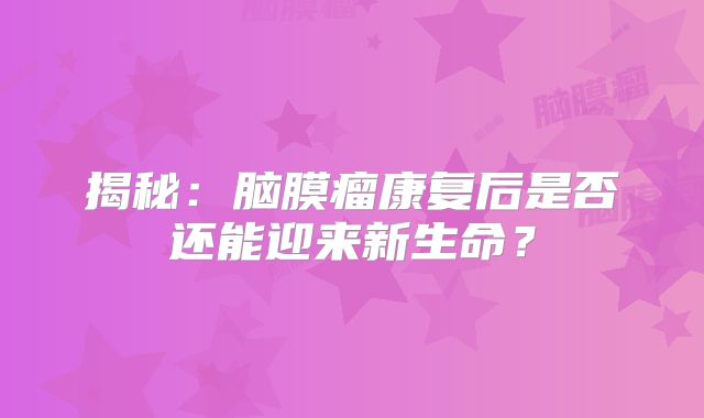 揭秘：脑膜瘤康复后是否还能迎来新生命？