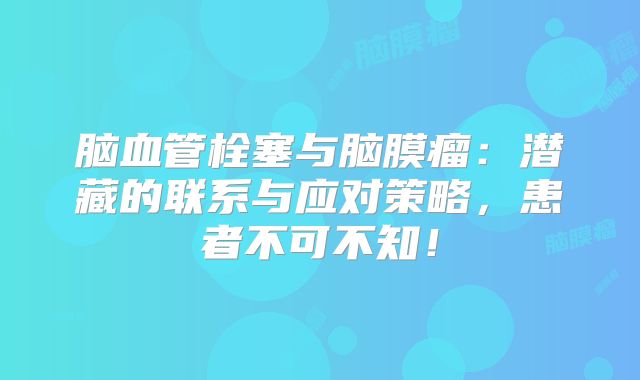 脑血管栓塞与脑膜瘤：潜藏的联系与应对策略，患者不可不知！