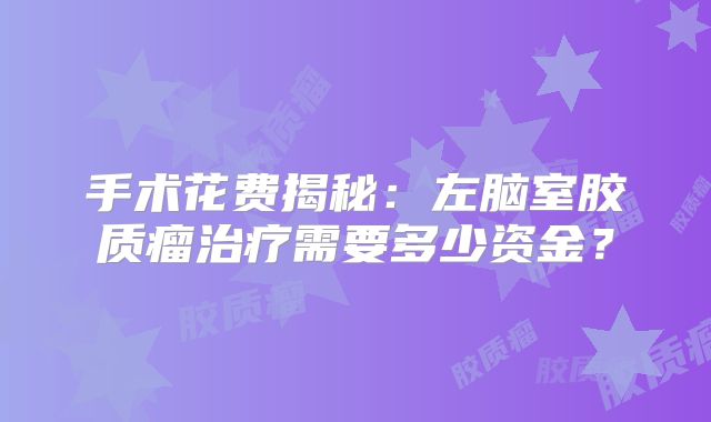 手术花费揭秘：左脑室胶质瘤治疗需要多少资金？