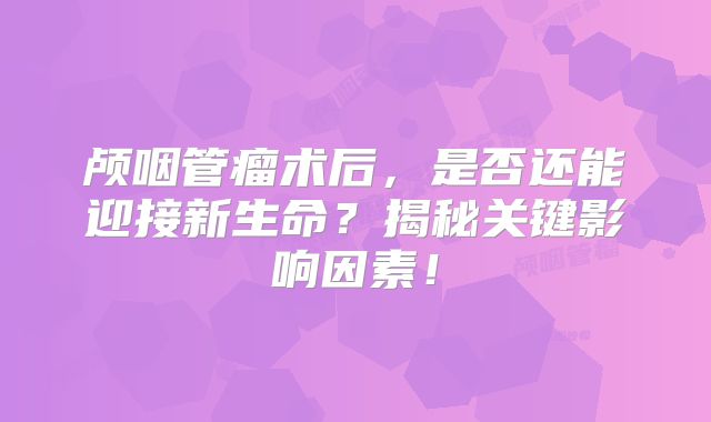 颅咽管瘤术后，是否还能迎接新生命？揭秘关键影响因素！