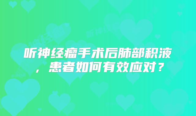 听神经瘤手术后肺部积液，患者如何有效应对？