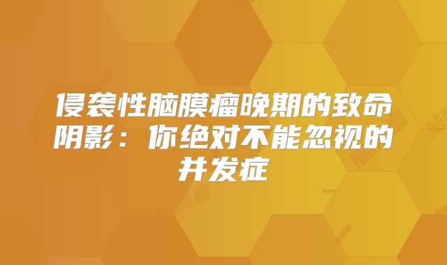 侵袭性脑膜瘤晚期的致命阴影：你绝对不能忽视的并发症