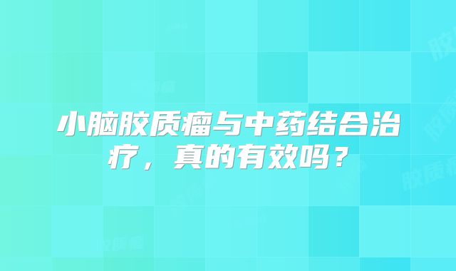 小脑胶质瘤与中药结合治疗，真的有效吗？