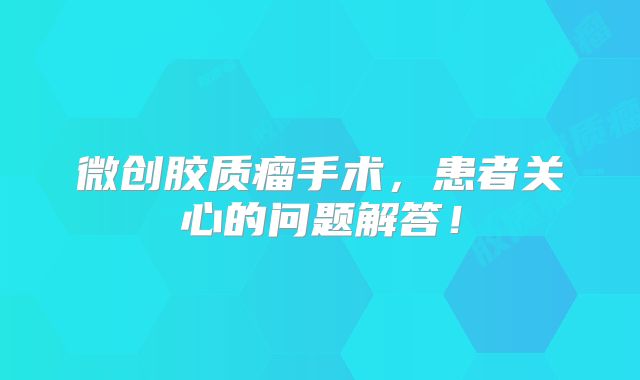 微创胶质瘤手术，患者关心的问题解答！