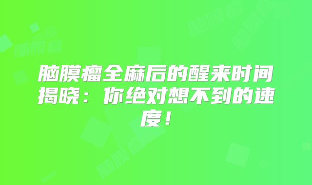 脑膜瘤全麻后的醒来时间揭晓：你绝对想不到的速度！