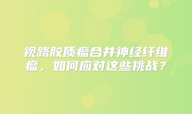 视路胶质瘤合并神经纤维瘤，如何应对这些挑战？