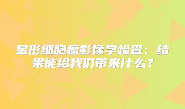 星形细胞瘤影像学检查：结果能给我们带来什么？
