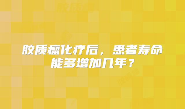胶质瘤化疗后，患者寿命能多增加几年？